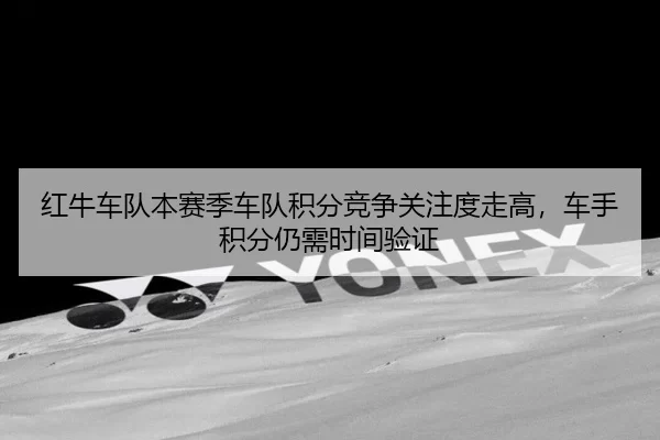 红牛车队本赛季车队积分竞争关注度走高，车手积分仍需时间验证