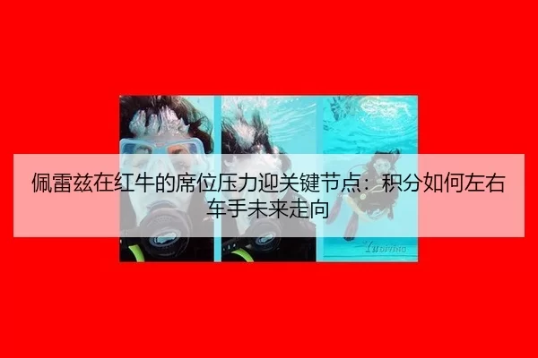 佩雷兹在红牛的席位压力迎关键节点：积分如何左右车手未来走向