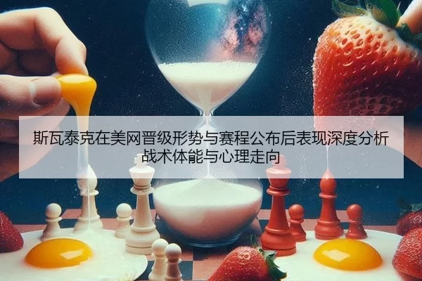 斯瓦泰克在美网晋级形势与赛程公布后表现深度分析 战术体能与心理走向